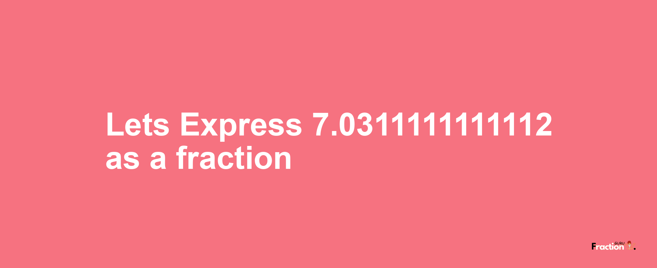 Lets Express 7.0311111111112 as afraction